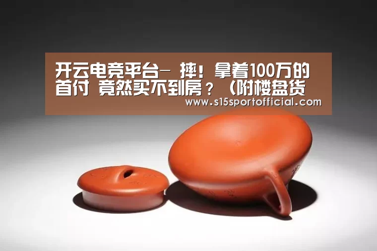 开云电竞平台-
摔!拿着100万的首付 竟然买不到房?(附楼盘货评)(图2) kaiyun电竞