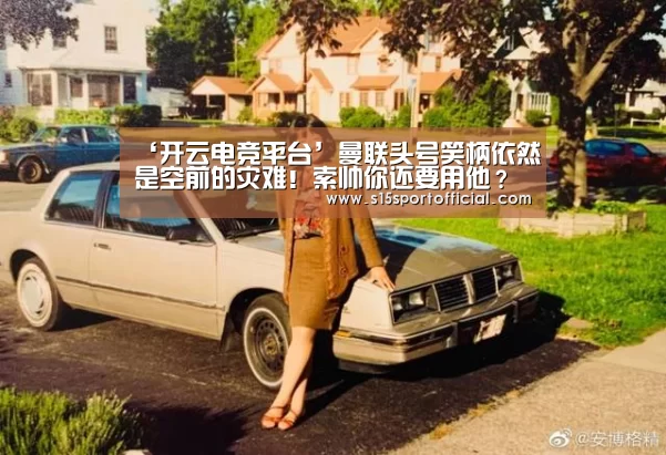 ‘开云电竞平台’曼联头号笑柄依然是空前的灾难!索帅你还要用他?(图1) 开云电竞