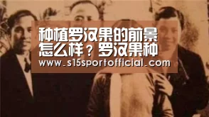 种植罗汉果的前景怎么样?罗汉果种植效益分析:kaiyun电竞(图1) 开云电竞官网